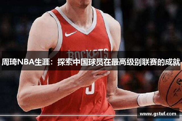 周琦NBA生涯：探索中国球员在最高级别联赛的成就