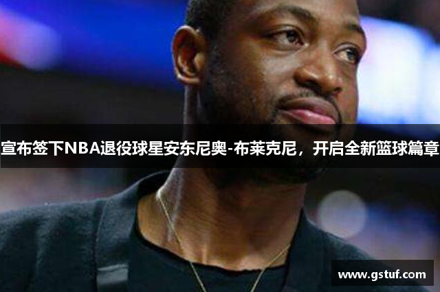 宣布签下NBA退役球星安东尼奥-布莱克尼，开启全新篮球篇章